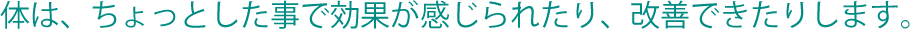 体は、ちょっとした事で効果が感じられたり、改善できたりします。